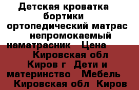 Детская кроватка   бортики   ортопедический матрас   непромокаемый наматрасник › Цена ­ 7 500 - Кировская обл., Киров г. Дети и материнство » Мебель   . Кировская обл.,Киров г.